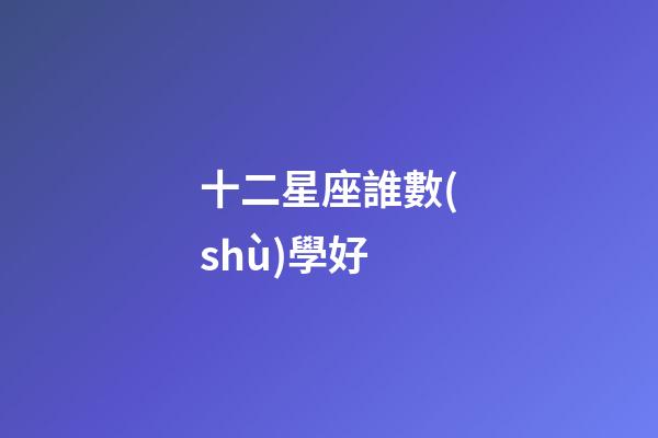 十二星座誰數(shù)學好-第1張-星座運勢-玄機派