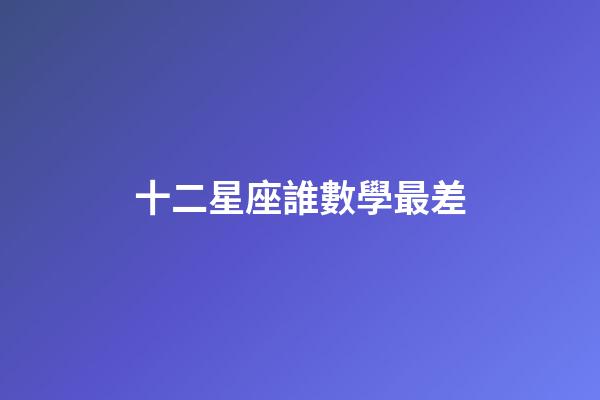 十二星座誰數學最差-第1張-星座運勢-玄機派