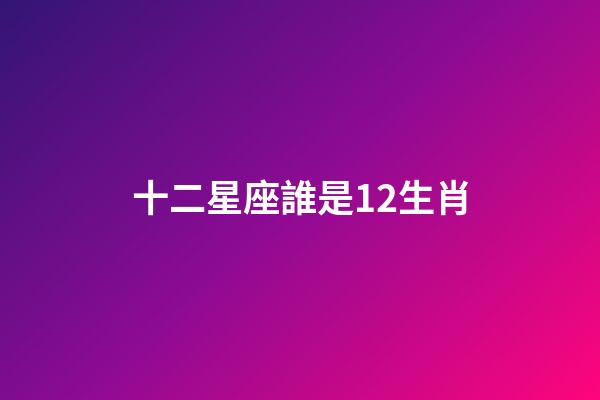 十二星座誰是12生肖-第1張-星座運勢-玄機派