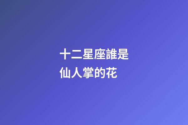 十二星座誰是仙人掌的花