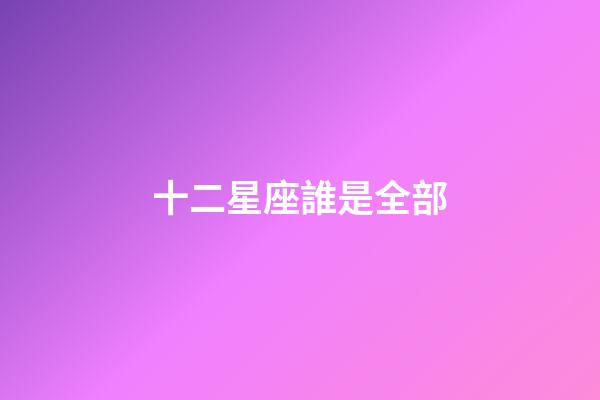 十二星座誰是全部-第1張-星座運勢-玄機派