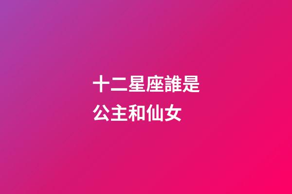 十二星座誰是公主和仙女-第1張-星座運勢-玄機派