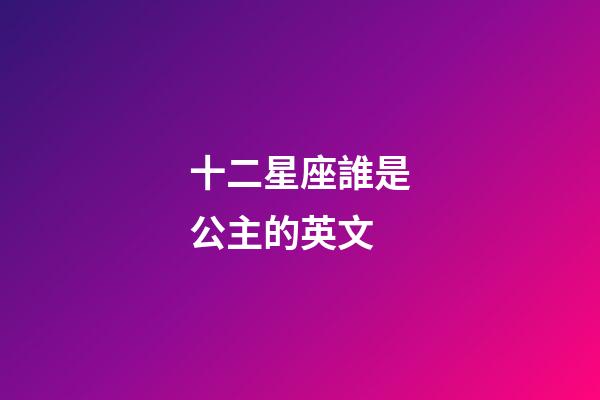 十二星座誰是公主的英文-第1張-星座運勢-玄機派