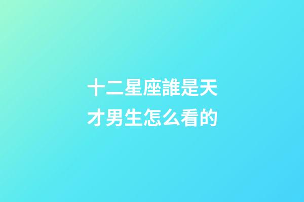 十二星座誰是天才男生怎么看的-第1張-星座運勢-玄機派