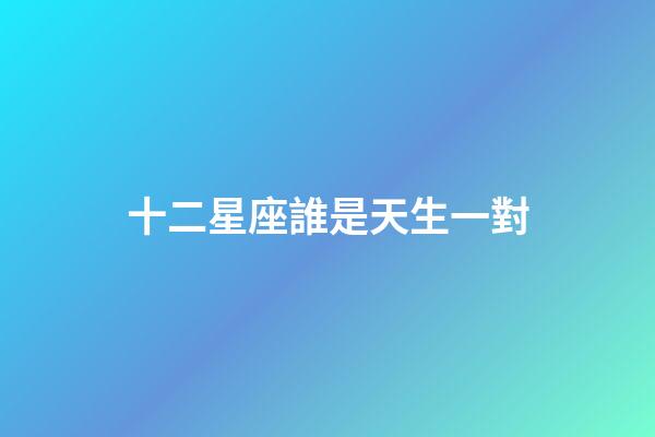 十二星座誰是天生一對-第1張-星座運(yùn)勢-玄機(jī)派