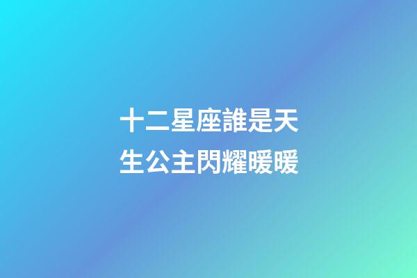 十二星座誰是天生公主閃耀暖暖-第1張-星座運勢-玄機派