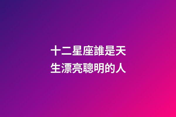 十二星座誰是天生漂亮聰明的人-第1張-星座運勢-玄機(jī)派