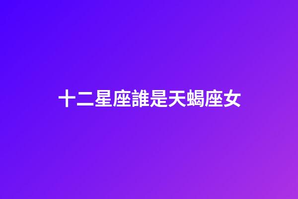 十二星座誰是天蝎座女-第1張-星座運勢-玄機派