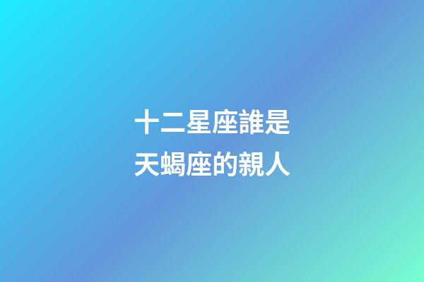 十二星座誰是天蝎座的親人-第1張-星座運勢-玄機派