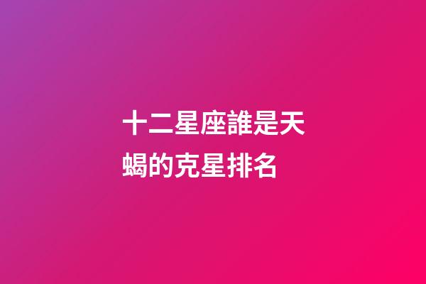 十二星座誰是天蝎的克星排名-第1張-星座運勢-玄機派