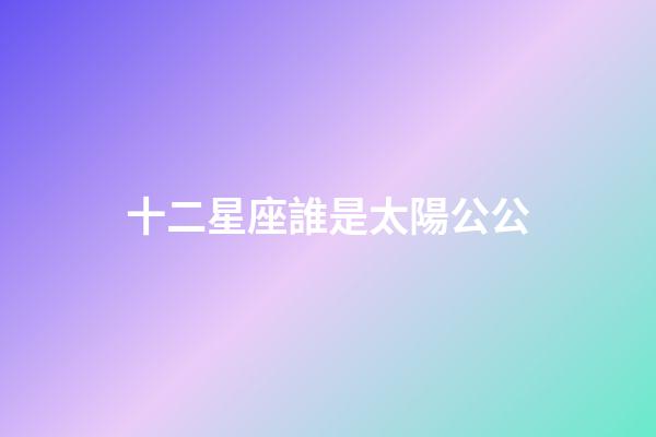 十二星座誰是太陽公公