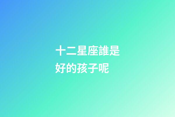 十二星座誰是好的孩子呢-第1張-星座運勢-玄機派