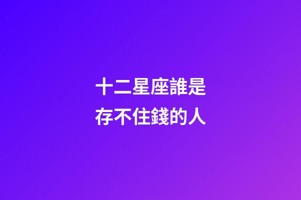 十二星座誰是存不住錢的人-第1張-星座運勢-玄機派