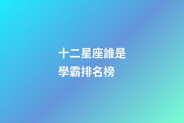 十二星座誰是學霸排名榜-第1張-星座運勢-玄機派