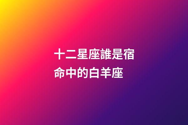 十二星座誰是宿命中的白羊座-第1張-星座運勢-玄機派
