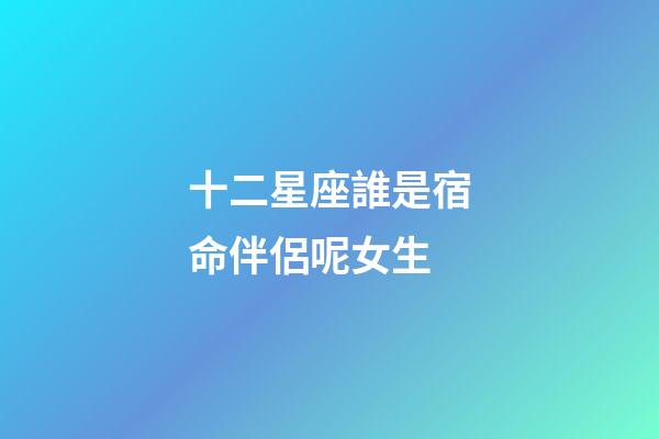 十二星座誰是宿命伴侶呢女生-第1張-星座運勢-玄機派