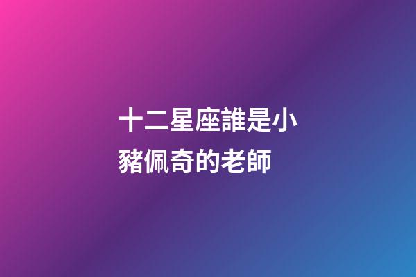十二星座誰是小豬佩奇的老師-第1張-星座運勢-玄機派