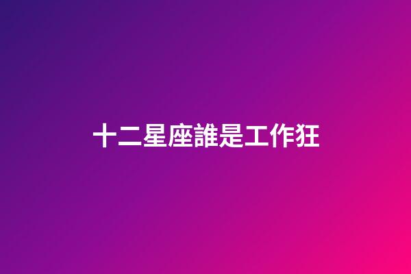 十二星座誰是工作狂-第1張-星座運勢-玄機派