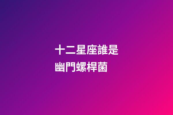 十二星座誰是幽門螺桿菌-第1張-星座運(yùn)勢(shì)-玄機(jī)派