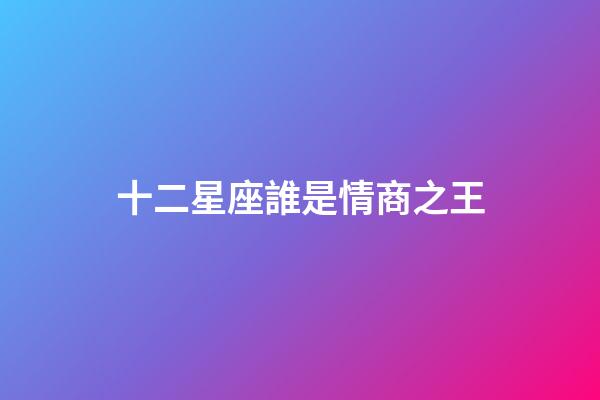 十二星座誰是情商之王-第1張-星座運勢-玄機派