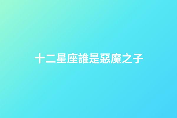 十二星座誰是惡魔之子-第1張-星座運勢-玄機派