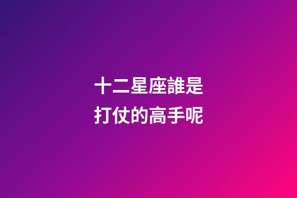 十二星座誰是打仗的高手呢