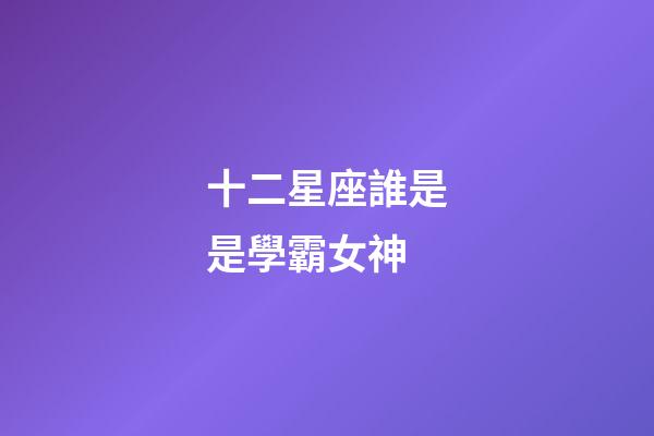 十二星座誰是是學霸女神-第1張-星座運勢-玄機派