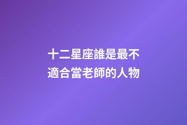 十二星座誰是最不適合當老師的人物-第1張-星座運勢-玄機派