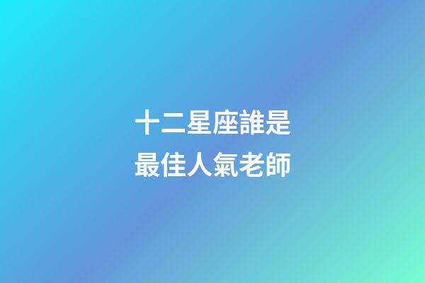 十二星座誰是最佳人氣老師-第1張-星座運勢-玄機派