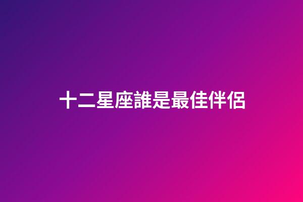 十二星座誰是最佳伴侶-第1張-星座運勢-玄機派