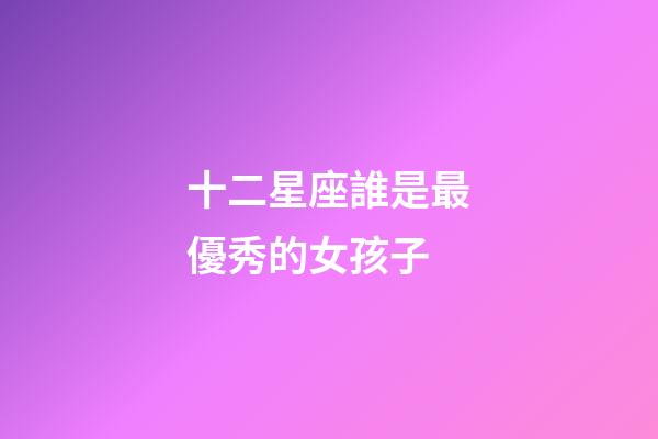十二星座誰是最優秀的女孩子-第1張-星座運勢-玄機派