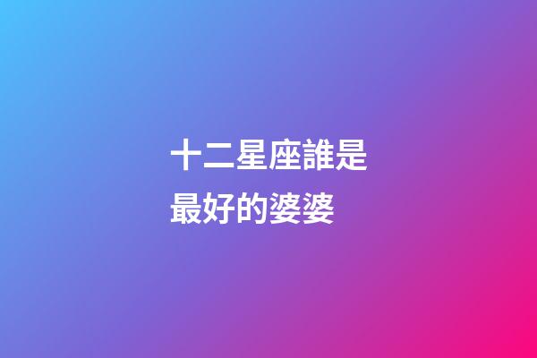 十二星座誰是最好的婆婆-第1張-星座運勢-玄機派