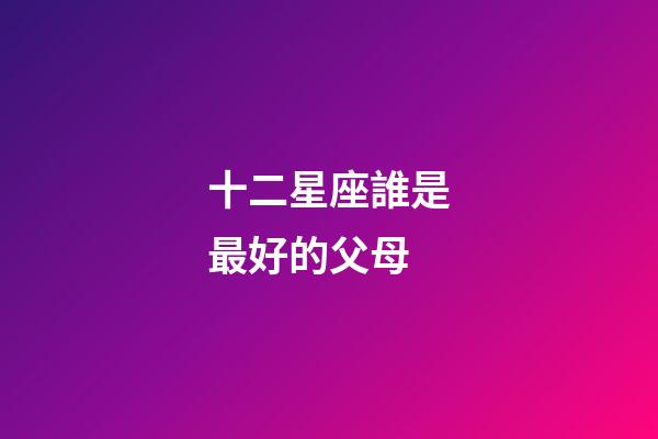 十二星座誰是最好的父母-第1張-星座運勢-玄機派