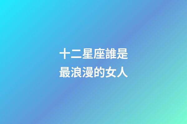 十二星座誰是最浪漫的女人-第1張-星座運勢-玄機派