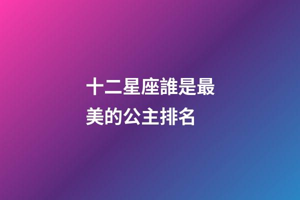 十二星座誰是最美的公主排名-第1張-星座運(yùn)勢-玄機(jī)派