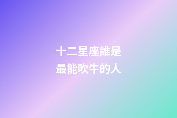 十二星座誰是最能吹牛的人-第1張-星座運勢-玄機派