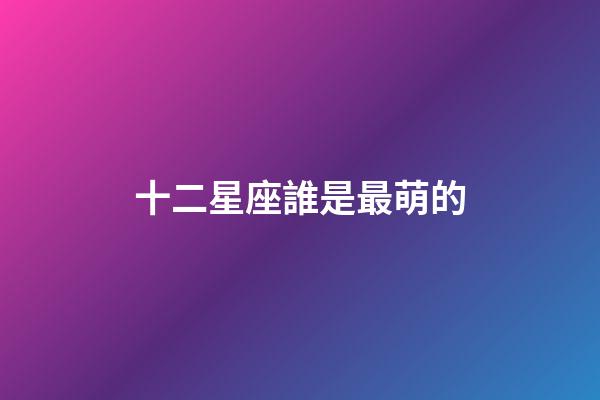 十二星座誰是最萌的-第1張-星座運勢-玄機派