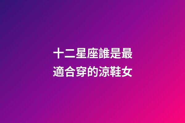 十二星座誰是最適合穿的涼鞋女-第1張-星座運勢-玄機派