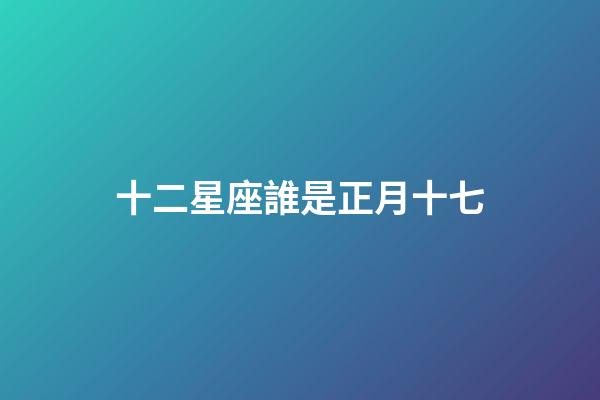 十二星座誰是正月十七-第1張-星座運勢-玄機派