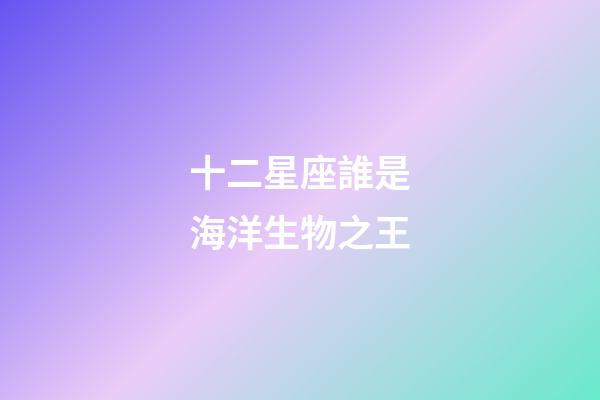 十二星座誰是海洋生物之王