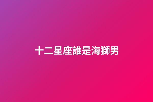 十二星座誰是海獅男-第1張-星座運勢-玄機派
