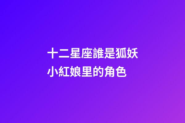 十二星座誰是狐妖小紅娘里的角色