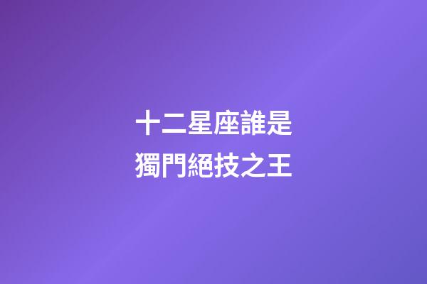 十二星座誰是獨門絕技之王-第1張-星座運勢-玄機派