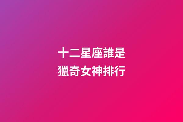 十二星座誰是獵奇女神排行-第1張-星座運勢-玄機派