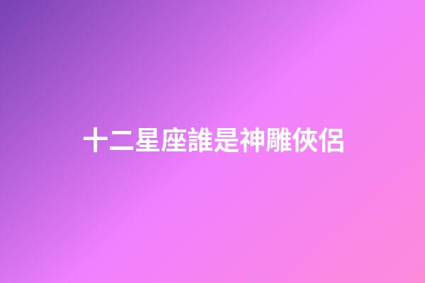 十二星座誰是神雕俠侶