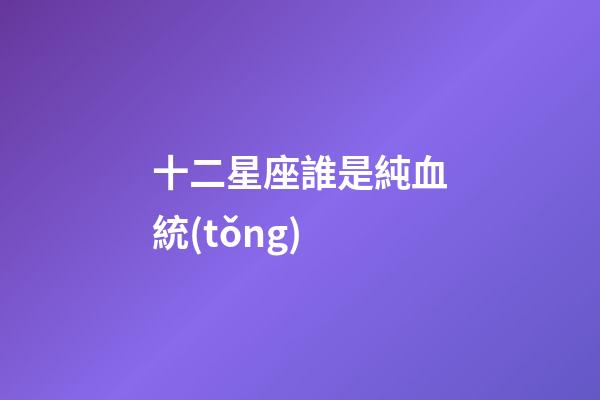 十二星座誰是純血統(tǒng)
