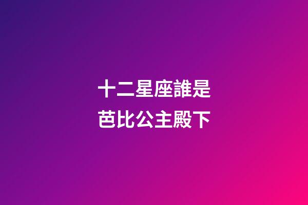 十二星座誰是芭比公主殿下-第1張-星座運勢-玄機派