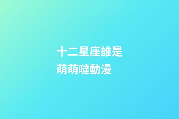 十二星座誰是萌萌噠動漫-第1張-星座運勢-玄機派