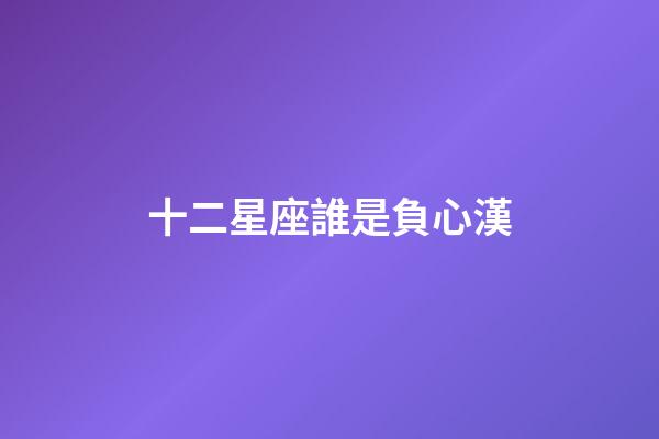 十二星座誰是負心漢-第1張-星座運勢-玄機派