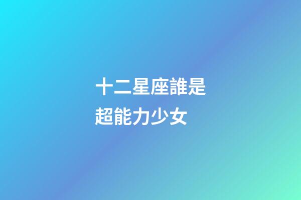 十二星座誰是超能力少女-第1張-星座運(yùn)勢-玄機(jī)派